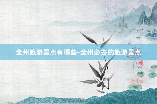 全州旅游景点有哪些-全州必去的旅游景点