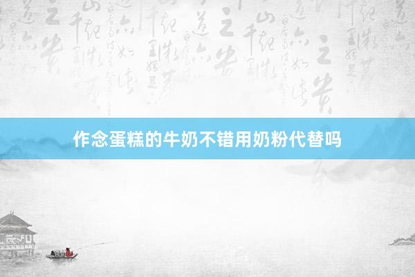 作念蛋糕的牛奶不错用奶粉代替吗