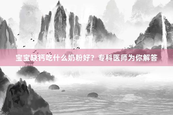 宝宝缺钙吃什么奶粉好？专科医师为你解答