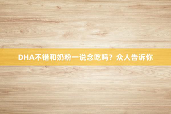 DHA不错和奶粉一说念吃吗？众人告诉你
